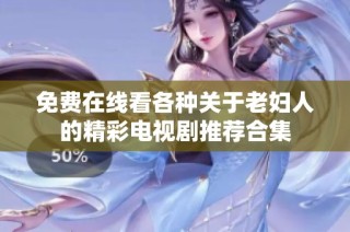 免费在线看各种关于老妇人的精彩电视剧推荐合集
