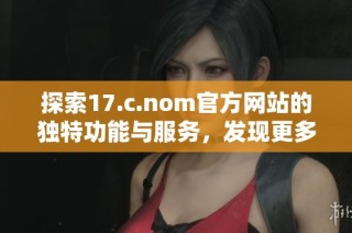 探索17.c.nom官方网站的独特功能与服务，发现更多惊喜与便利体验