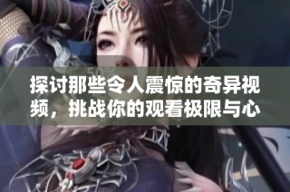 探讨那些令人震惊的奇异视频，挑战你的观看极限与心理承受能力
