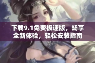 下载9.1免费极速版，畅享全新体验，轻松安装指南