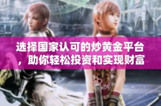 选择国家认可的炒黄金平台，助你轻松投资和实现财富增值