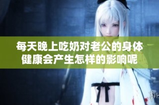 每天晚上吃奶对老公的身体健康会产生怎样的影响呢