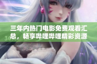 三年内热门电影免费观看汇总，畅享哔哩哔哩精彩资源