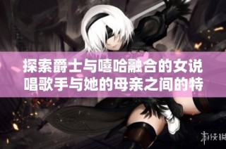 探索爵士与嘻哈融合的女说唱歌手与她的母亲之间的特别故事