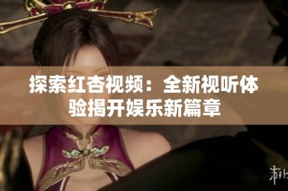 探索红杏视频：全新视听体验揭开娱乐新篇章