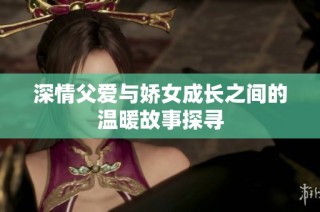 深情父爱与娇女成长之间的温暖故事探寻