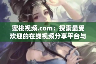 蜜桃视频.com：探索最受欢迎的在线视频分享平台与娱乐资源