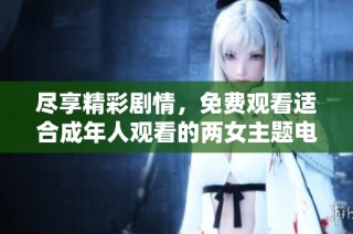尽享精彩剧情，免费观看适合成年人观看的两女主题电视剧