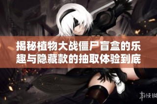 揭秘植物大战僵尸盲盒的乐趣与隐藏款的抽取体验到底如何