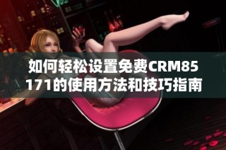 如何轻松设置免费CRM85171的使用方法和技巧指南