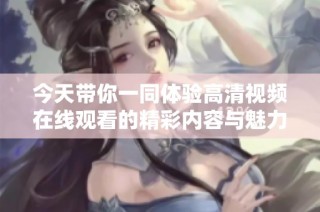 今天带你一同体验高清视频在线观看的精彩内容与魅力所在