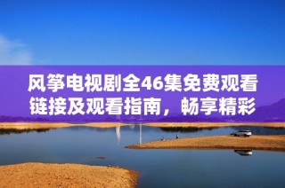 风筝电视剧全46集免费观看链接及观看指南，畅享精彩剧情与感人故事