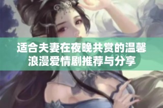 适合夫妻在夜晚共赏的温馨浪漫爱情剧推荐与分享