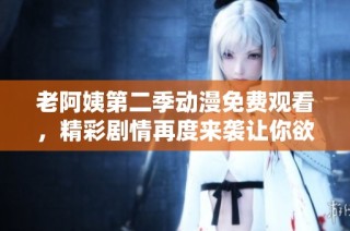 老阿姨第二季动漫免费观看，精彩剧情再度来袭让你欲罢不能