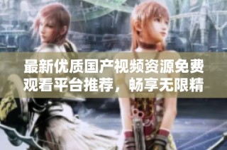 最新优质国产视频资源免费观看平台推荐，畅享无限精彩内容体验