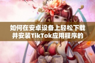 如何在安卓设备上轻松下载并安装TikTok应用程序的方法分享