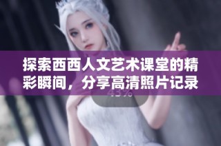 探索西西人文艺术课堂的精彩瞬间，分享高清照片记录每一个动人时刻