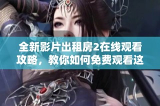 全新影片出租房2在线观看攻略，教你如何免费观看这部电影