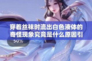 穿着丝袜时流出白色液体的奇怪现象究竟是什么原因引起的