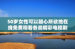 50岁女性可以随心所欲地在线免费观看各类精彩电视剧