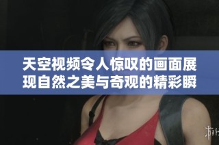 天空视频令人惊叹的画面展现自然之美与奇观的精彩瞬间