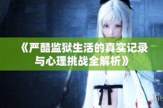 《严酷监狱生活的真实记录与心理挑战全解析》