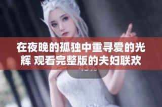 在夜晚的孤独中重寻爱的光辉 观看完整版的夫妇联欢动漫故事