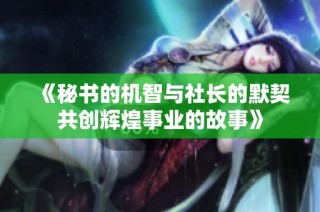 《秘书的机智与社长的默契共创辉煌事业的故事》