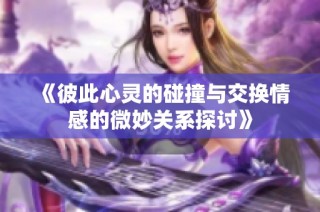《彼此心灵的碰撞与交换情感的微妙关系探讨》