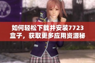 如何轻松下载并安装7723盒子，获取更多应用资源秘籍