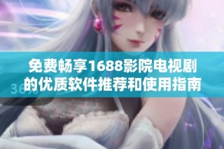 免费畅享1688影院电视剧的优质软件推荐和使用指南