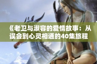 《老卫与淑容的爱情故事：从误会到心灵相通的40集旅程》