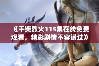 《干柴烈火115集在线免费观看，精彩剧情不容错过》