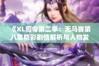 《XL司令第二季：无马赛第八集精彩剧情解析与人物发展探讨》