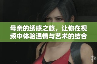 母亲的绣感之旅，让你在视频中体验温情与艺术的结合