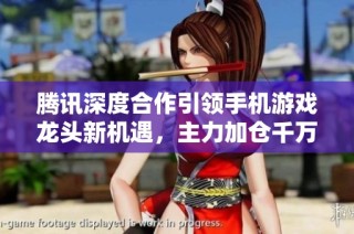 腾讯深度合作引领手机游戏龙头新机遇，主力加仓千万股大涨在即