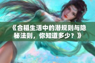 《合租生活中的潜规则与隐秘法则，你知道多少？》