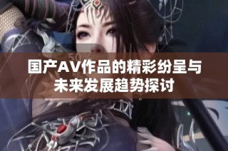 国产AV作品的精彩纷呈与未来发展趋势探讨