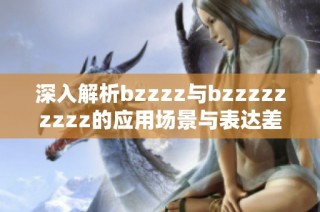 深入解析bzzzz与bzzzzzzzzz的应用场景与表达差异分析