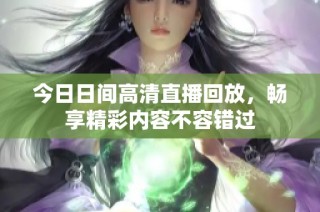 今日日间高清直播回放，畅享精彩内容不容错过