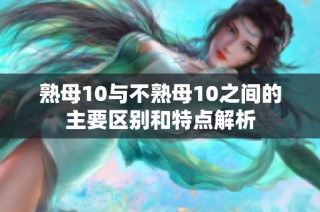 熟母10与不熟母10之间的主要区别和特点解析