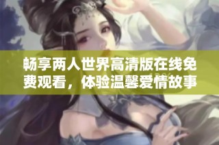 畅享两人世界高清版在线免费观看，体验温馨爱情故事之旅