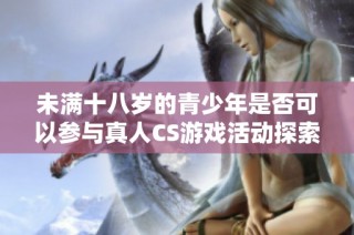 未满十八岁的青少年是否可以参与真人CS游戏活动探索