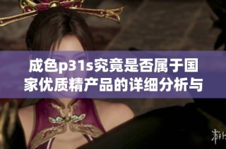 成色p31s究竟是否属于国家优质精产品的详细分析与解读