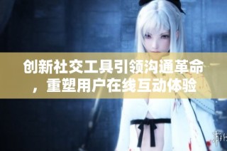 创新社交工具引领沟通革命，重塑用户在线互动体验