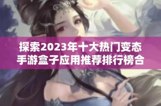 探索2023年十大热门变态手游盒子应用推荐排行榜合集