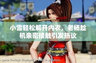 小雪轻松解开内衣，老杨趁机亲密接触引发热议