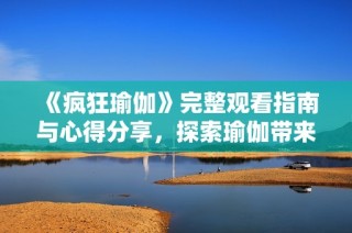 《疯狂瑜伽》完整观看指南与心得分享，探索瑜伽带来的身心变化