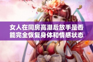 女人在同房高潮后放手是否能完全恢复身体和情感状态的探讨