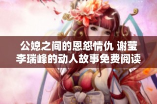 公媳之间的恩怨情仇 谢莹李瑞峰的动人故事免费阅读引人关注